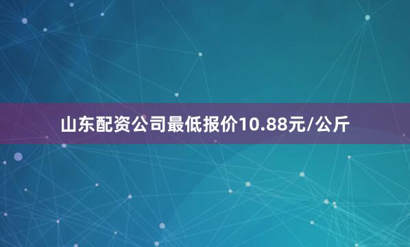 山东配资公司最低报价10.88元/公斤