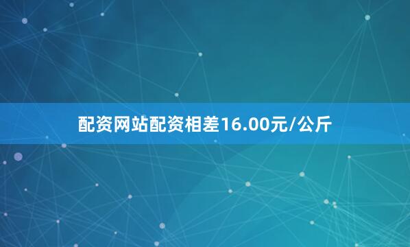 配资网站配资相差16.00元/公斤