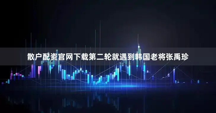 散户配资官网下载第二轮就遇到韩国老将张禹珍