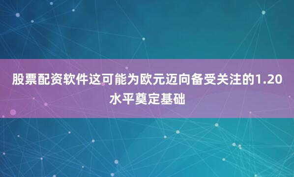 股票配资软件这可能为欧元迈向备受关注的1.20水平奠定基础
