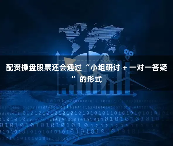 配资操盘股票还会通过 “小组研讨 + 一对一答疑” 的形式