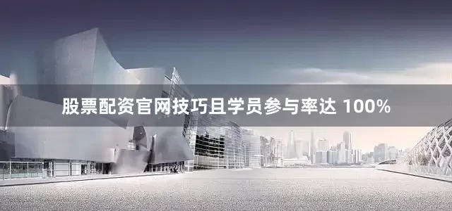 股票配资官网技巧且学员参与率达 100%