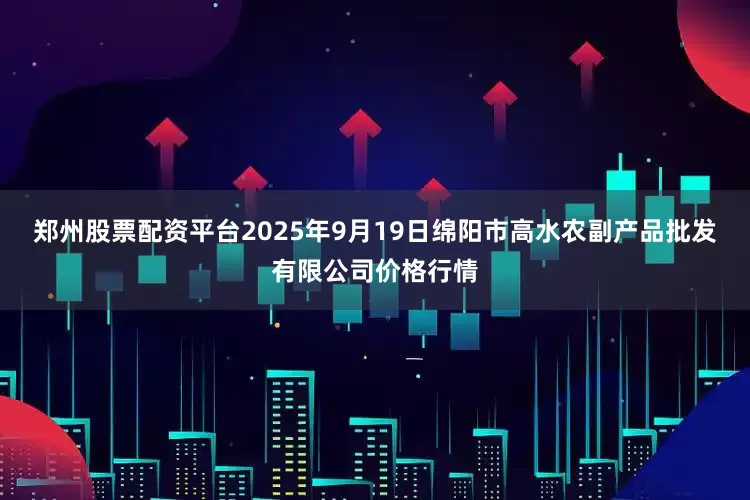 郑州股票配资平台2025年9月19日绵阳市高水农副产品批发有限公司价格行情