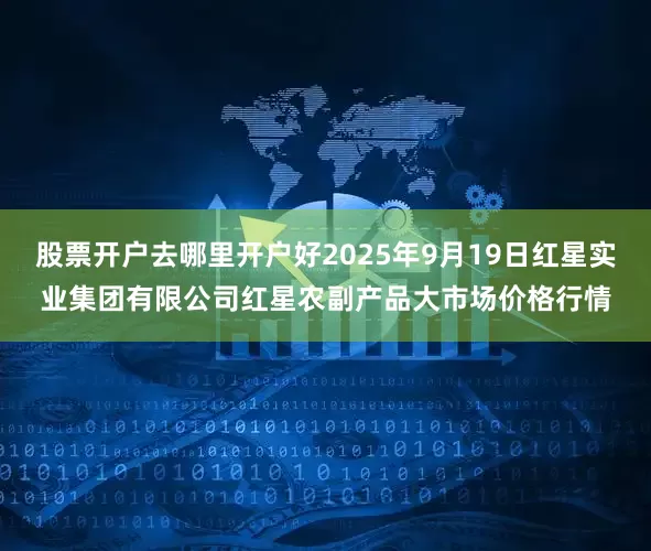 股票开户去哪里开户好2025年9月19日红星实业集团有限公司红星农副产品大市场价格行情