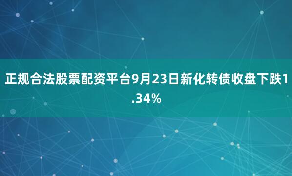 正规合法股票配资平台9月23日新化转债收盘下跌1.34%
