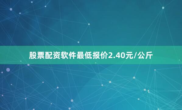 股票配资软件最低报价2.40元/公斤