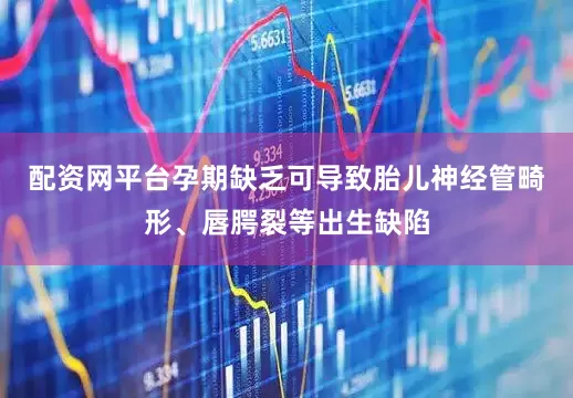 配资网平台孕期缺乏可导致胎儿神经管畸形、唇腭裂等出生缺陷