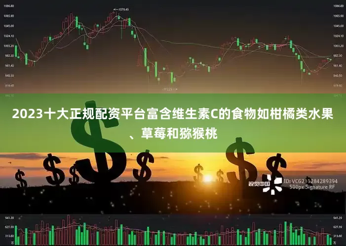 2023十大正规配资平台富含维生素C的食物如柑橘类水果、草莓和猕猴桃