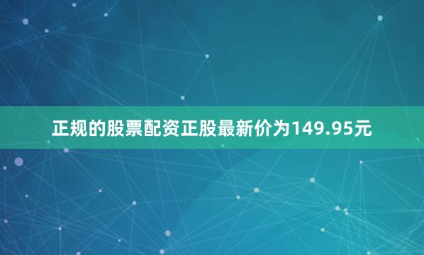 正规的股票配资正股最新价为149.95元