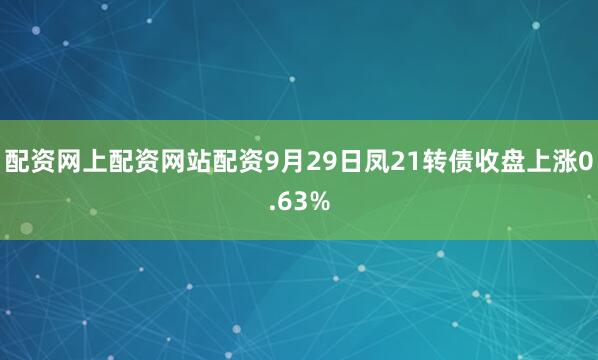配资网上配资网站配资9月29日凤21转债收盘上涨0.63%