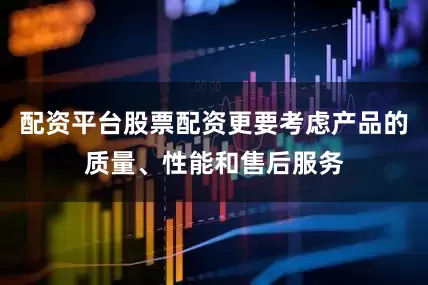 配资平台股票配资更要考虑产品的质量、性能和售后服务