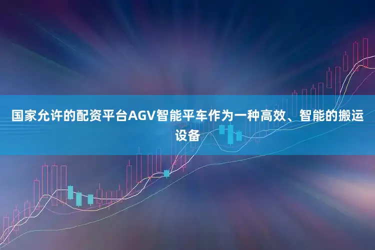 国家允许的配资平台AGV智能平车作为一种高效、智能的搬运设备