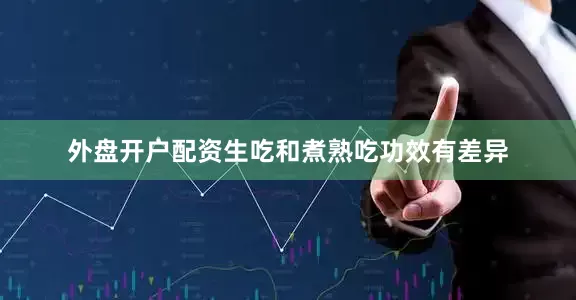 外盘开户配资生吃和煮熟吃功效有差异