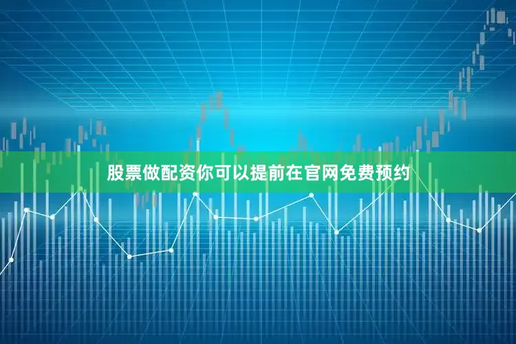 股票做配资你可以提前在官网免费预约