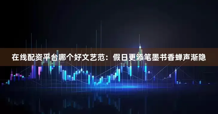在线配资平台哪个好文艺范：假日更添笔墨书香蝉声渐隐