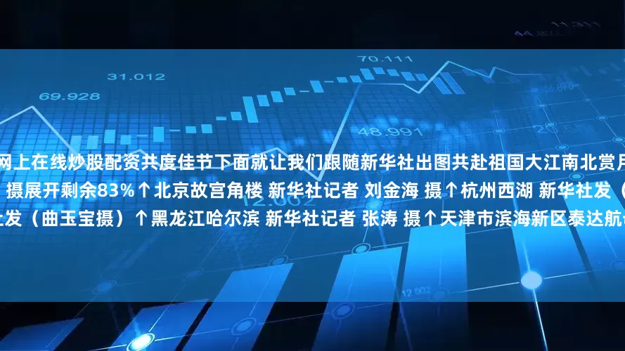 网上在线炒股配资共度佳节下面就让我们跟随新华社出图共赴祖国大江南北赏月吧↑北京景山 新华社记者 刘金海 摄展开剩余83%↑北京故宫角楼 新华社记者 刘金海 摄↑杭州西湖 新华社发（龙巍摄）↑黑龙江佳木斯 新华社发（曲玉宝摄）↑黑龙江哈尔滨 新华社记者 张涛 摄↑天津市滨海新区泰达航母主题公园 新华社发（杜鹏辉摄）↑湖南省衡阳市 新华社发（曹正平摄）↑江苏扬州文昌阁 新华社发（孟德龙 摄）↑江苏扬州